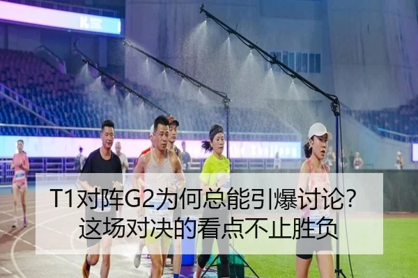 T1对阵G2为何总能引爆讨论？这场对决的看点不止胜负