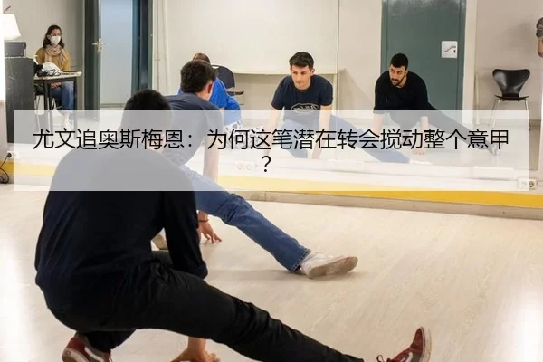 尤文追奥斯梅恩：为何这笔潜在转会搅动整个意甲？